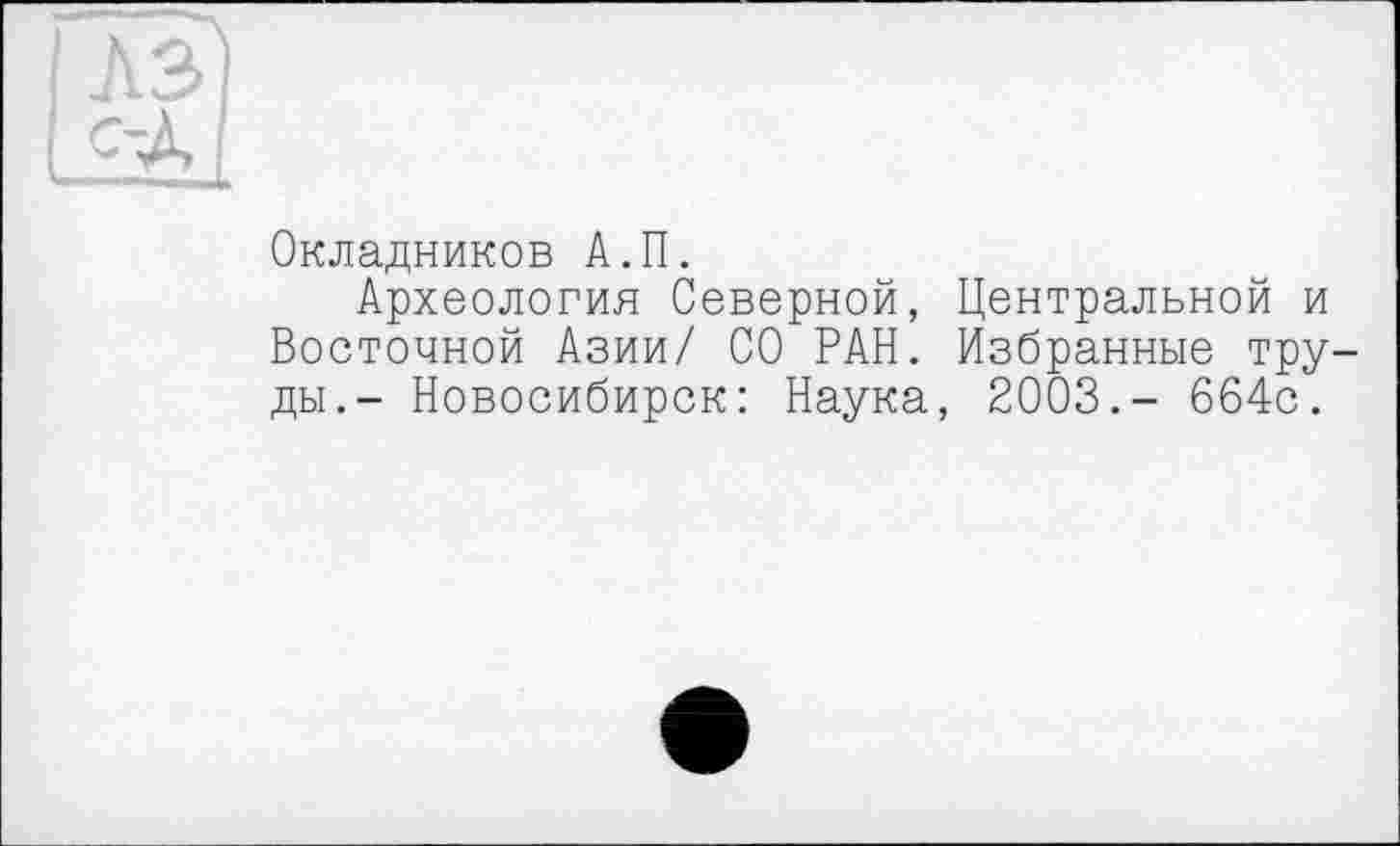 ﻿Окладников А.П.
Археология Северной, Центральной и Восточной Азии/ СО РАН. Избранные труды.- Новосибирск: Наука, 2003.- 664с.